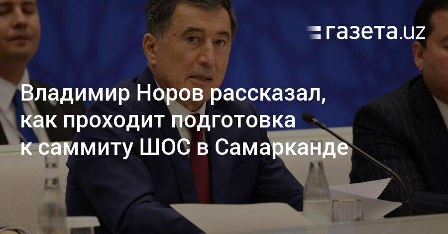 Владимир Норов рассказал, как проходит подготовка к саммиту ШОС в Самарканде