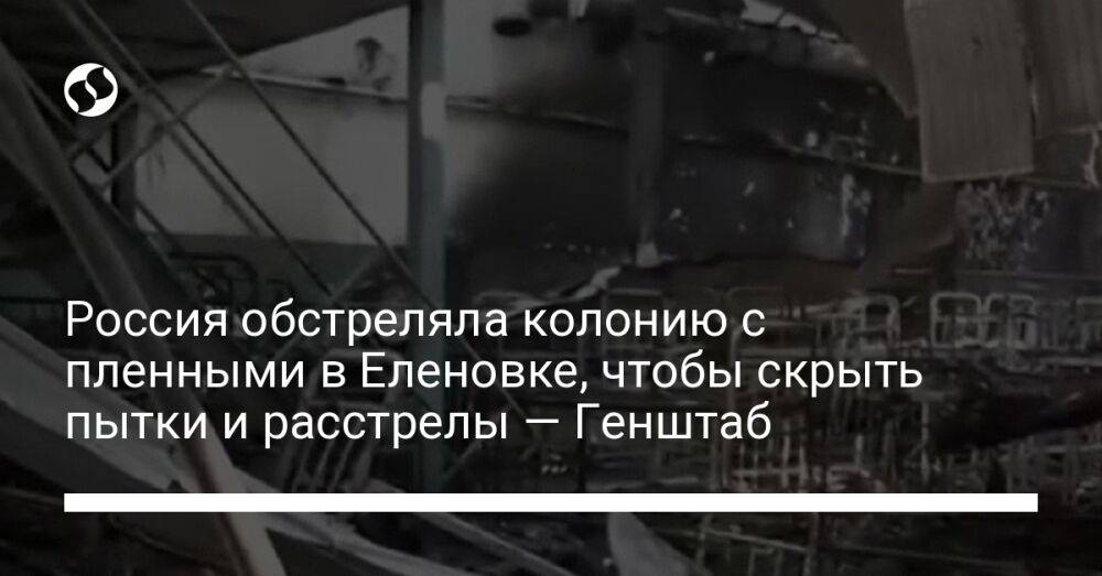 Россия обстреляла колонию с пленными в Еленовке, чтобы скрыть пытки и расстрелы — Генштаб
