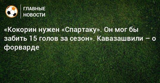 «Кокорин нужен «Спартаку». Он мог бы забить 15 голов за сезон». Кавазашвили – о форварде
