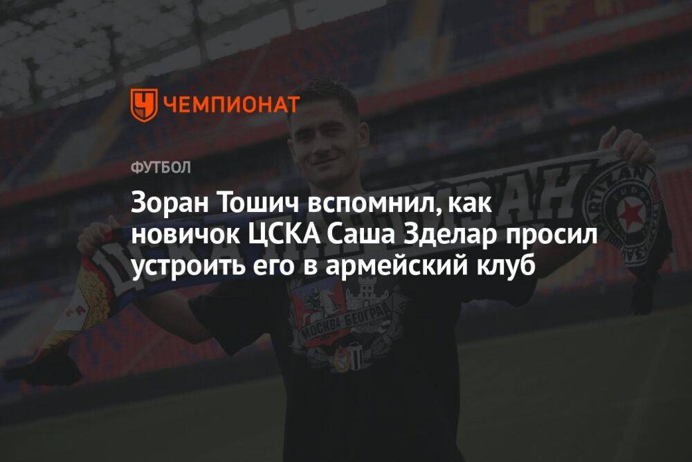 Зоран Тошич вспомнил, как новичок ЦСКА Саша Зделар просил устроить его в армейский клуб