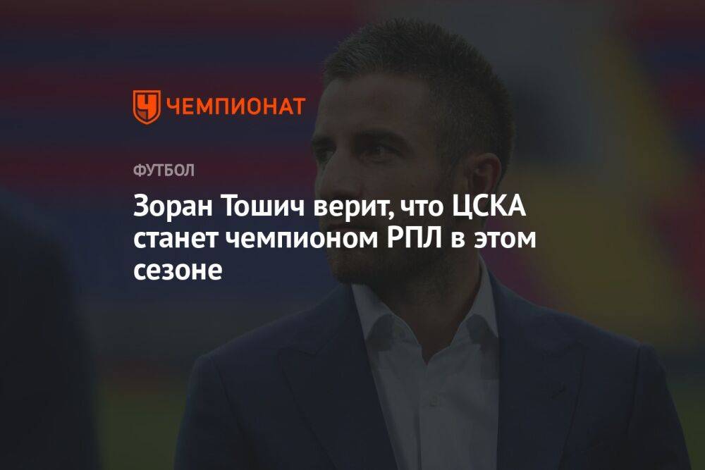 Зоран Тошич верит, что ЦСКА станет чемпионом РПЛ в этом сезоне