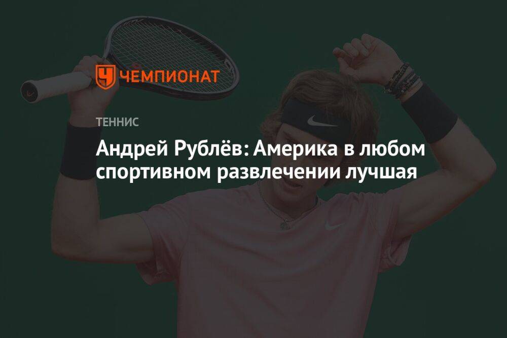Андрей Рублёв: Америка в любом спортивном развлечении лучшая