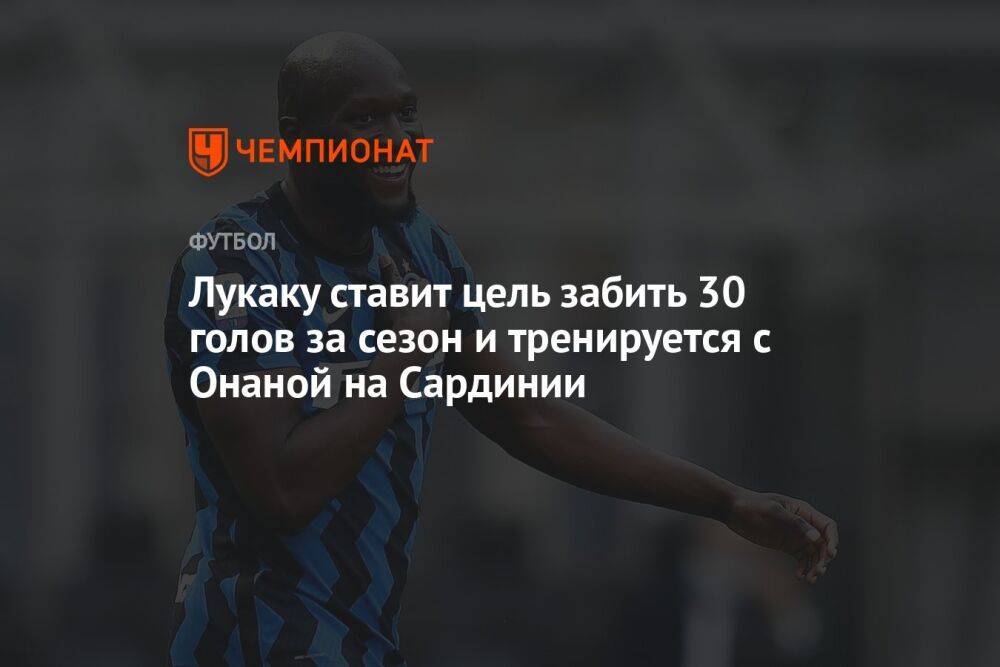 Лукаку ставит цель забить 30 голов за сезон и тренируется с Онаной на Сардинии