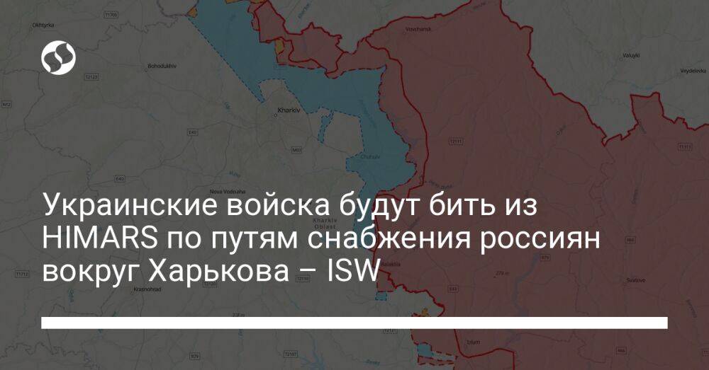 Украинские войска будут бить из HIMARS по путям снабжения россиян вокруг Харькова – ISW