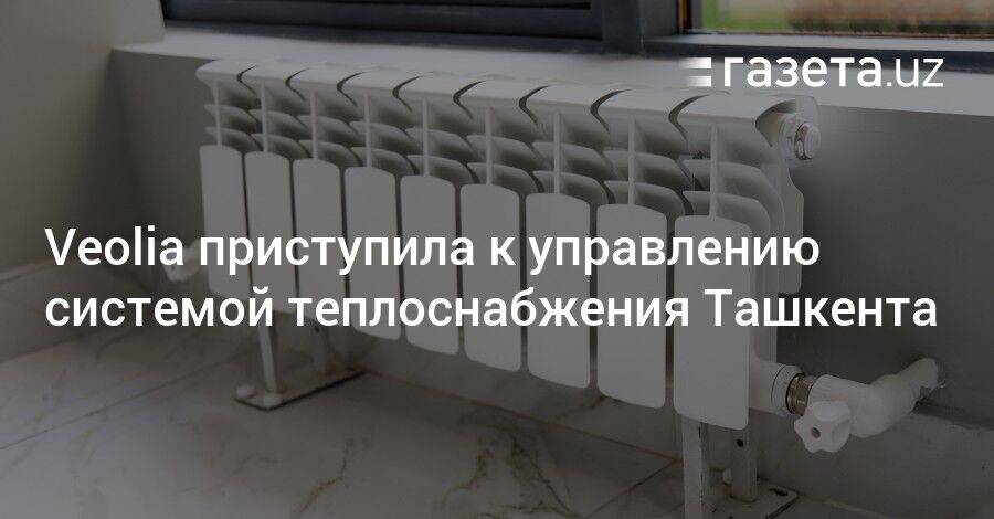 Veolia приступила к управлению системой теплоснабжения Ташкента