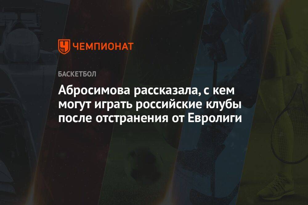 Абросимова рассказала, с кем могут играть российские клубы после отстранения от Евролиги
