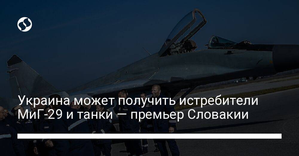 Украина может получить истребители МиГ-29 и танки — премьер Словакии