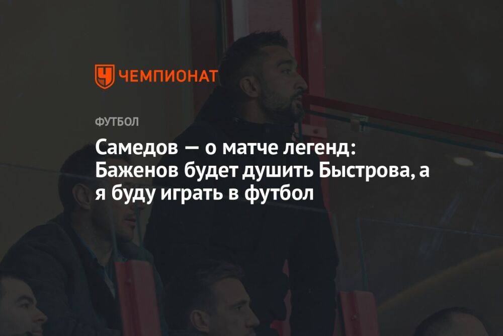 Самедов — о матче легенд: Баженов будет душить Быстрова, а я буду играть в футбол