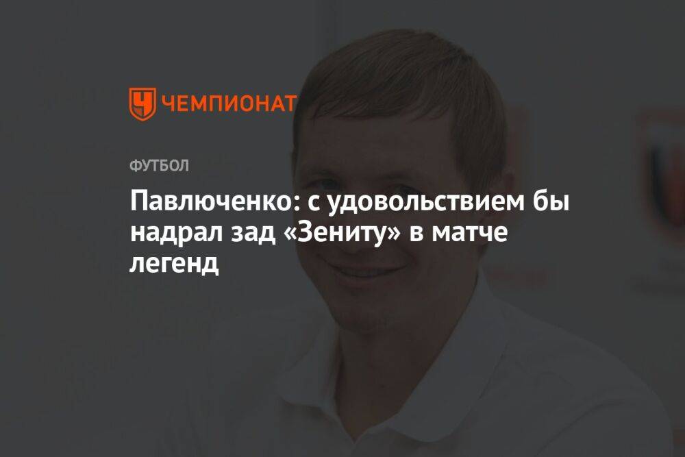 Павлюченко: с удовольствием бы надрал зад «Зениту» в матче легенд