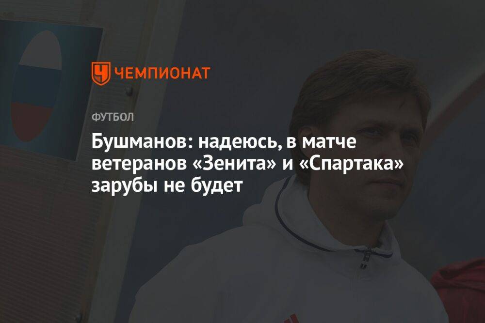 Бушманов: надеюсь, в матче ветеранов «Зенита» и «Спартака» зарубы не будет