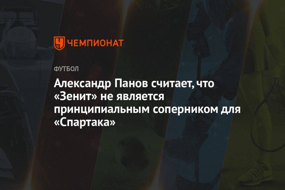 Александр Панов считает, что «Зенит» не является принципиальным соперником для «Спартака»