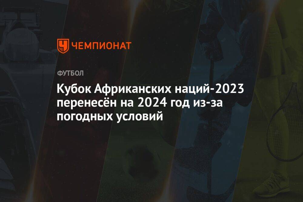 Кубок Африканских наций-2023 перенесён на 2024 год из-за погодных условий