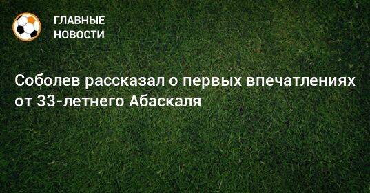 Соболев рассказал о первых впечатлениях от 33-летнего Абаскаля