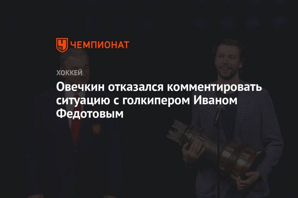 Овечкин отказался комментировать ситуацию с голкипером Иваном Федотовым