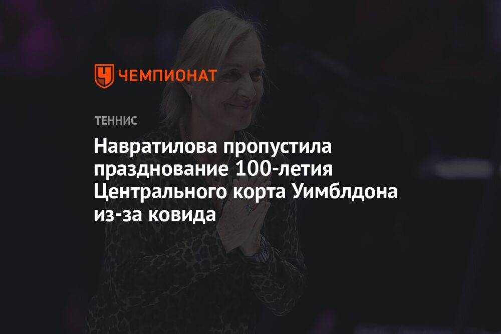 Навратилова пропустила празднование 100-летия Центрального корта Уимблдона из-за ковида