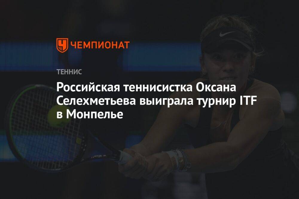 Российская теннисистка Оксана Селехметьева выиграла турнир ITF в Монпелье