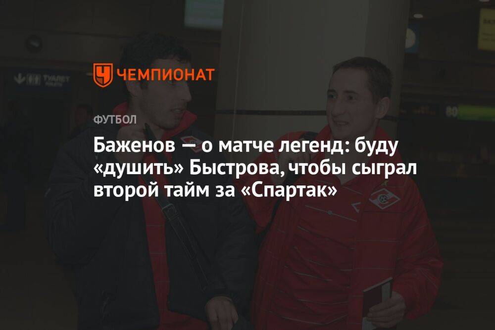 Баженов — о матче легенд: буду «душить» Быстрова, чтобы сыграл второй тайм за «Спартак»