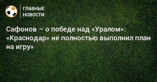 Сафонов – о победе над «Уралом»: «Краснодар» не полностью выполнил план на игру»