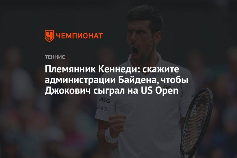 Племянник Кеннеди: скажите администрации Байдена, чтобы Джокович сыграл на US Open