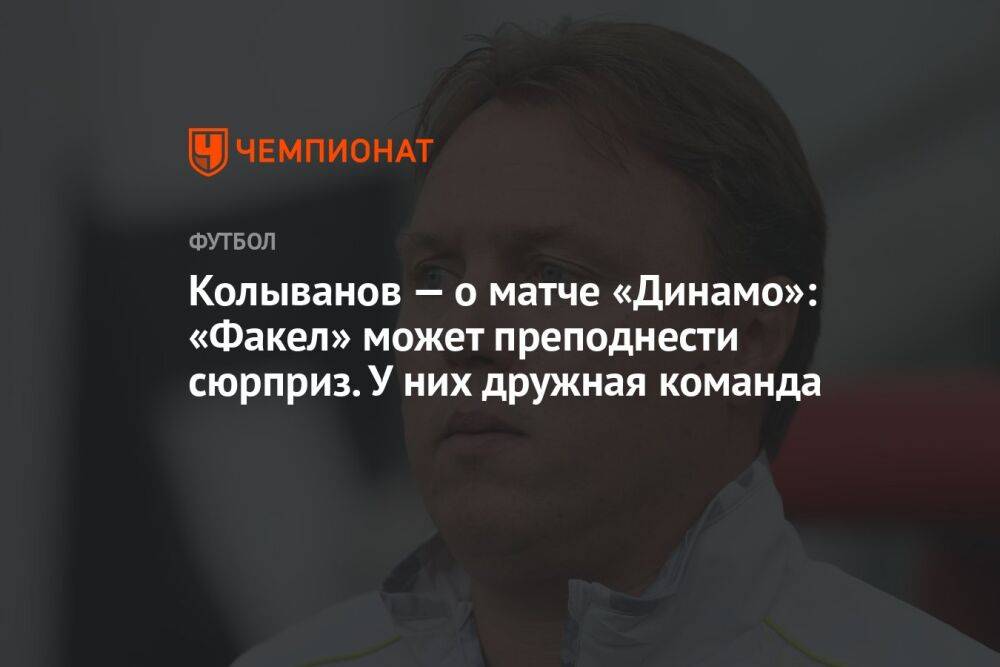 Колыванов — о матче «Динамо»: «Факел» может преподнести сюрприз. У них дружная команда