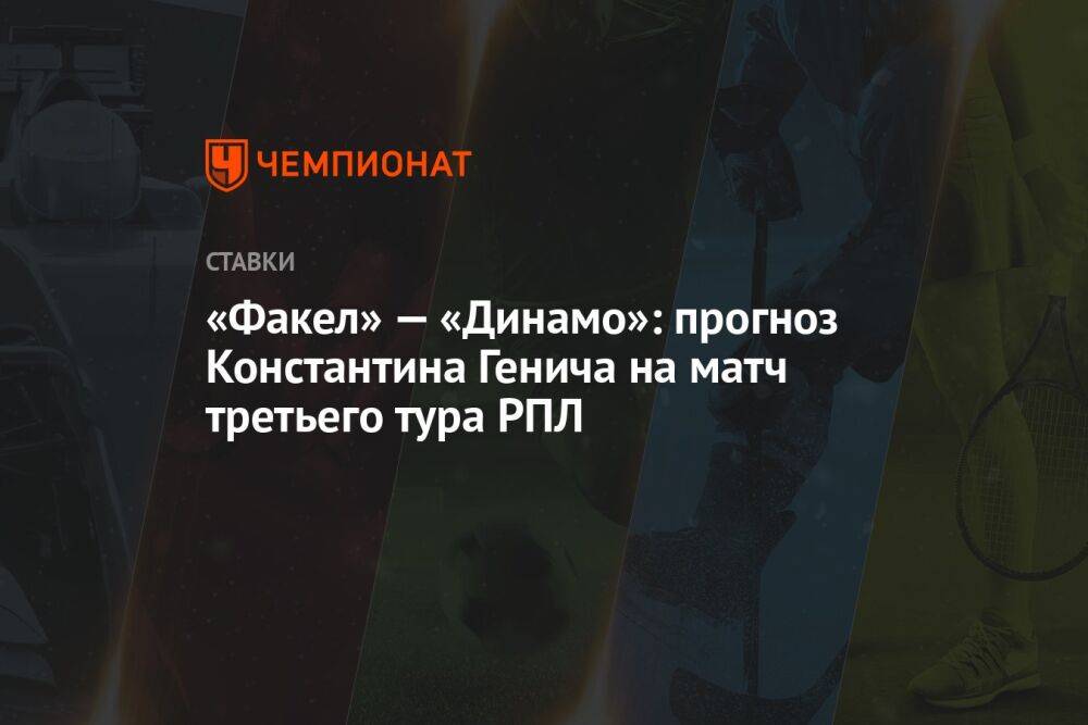 «Факел» — «Динамо»: прогноз Константина Генича на матч третьего тура РПЛ