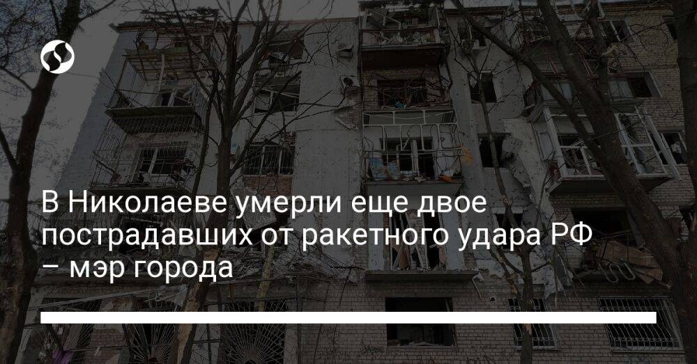 В Николаеве умерли еще двое пострадавших от ракетного удара РФ – мэр города