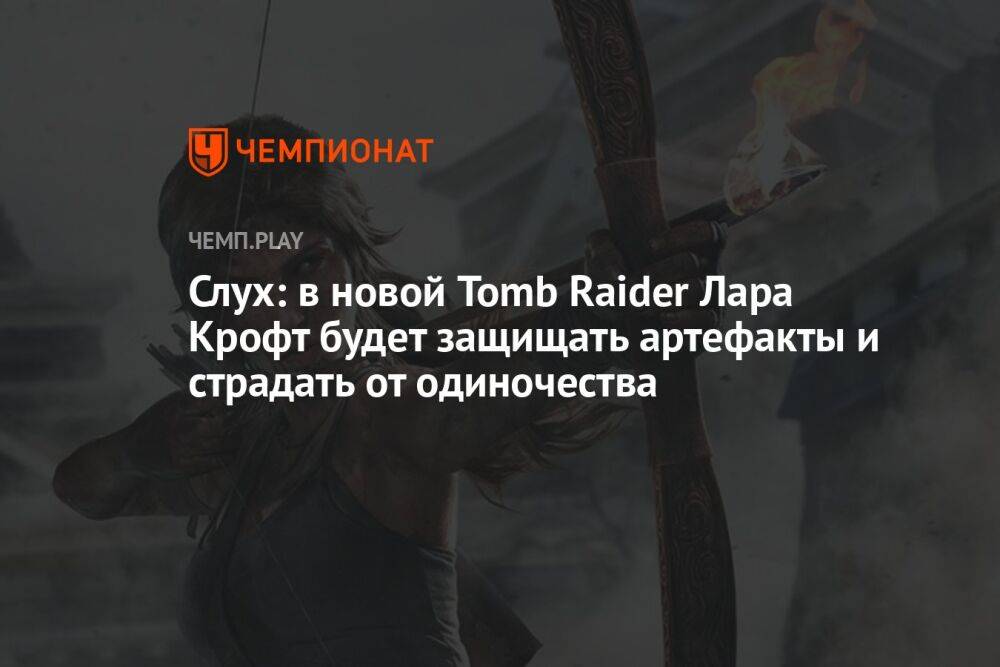 Слух: в новой Tomb Raider Лара Крофт будет защищать артефакты и страдать от одиночества