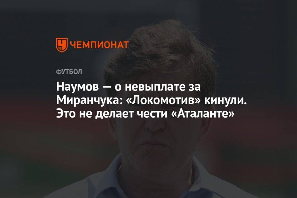 Наумов — о невыплате за Миранчука: «Локомотив» кинули. Это не делает чести «Аталанте»