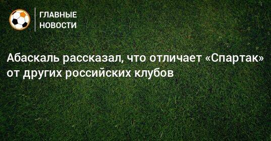 Абаскаль рассказал, что отличает «Спартак» от других российских клубов