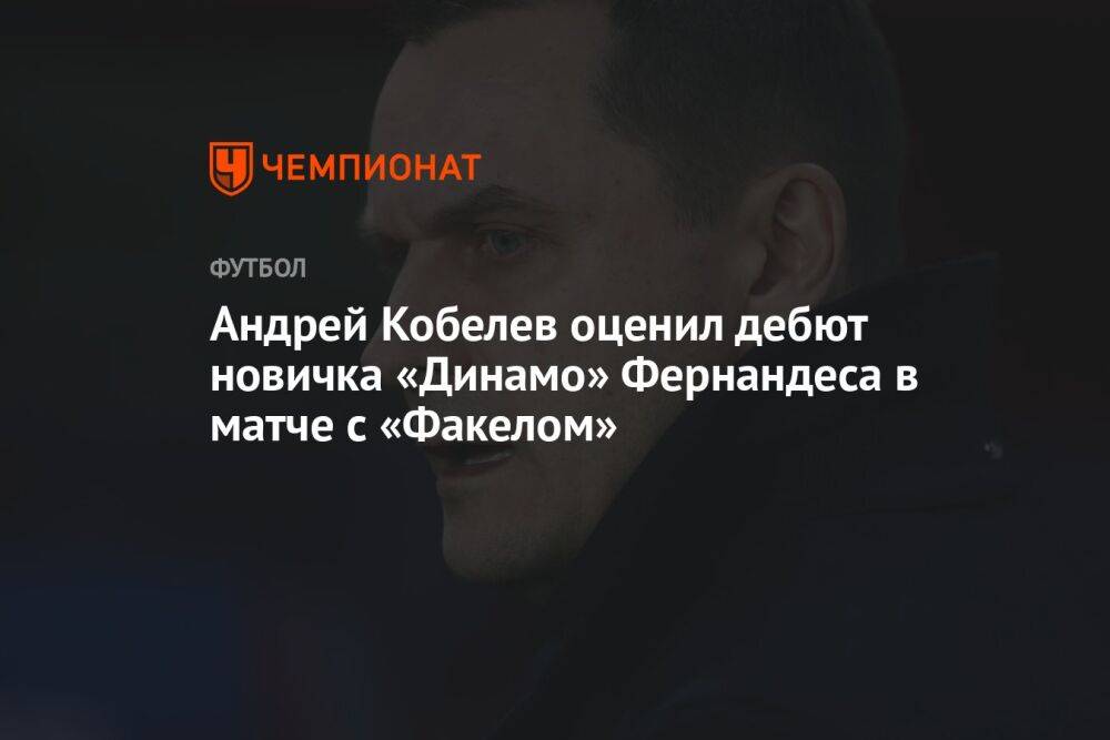 Андрей Кобелев оценил дебют новичка «Динамо» Фернандеса в матче с «Факелом»