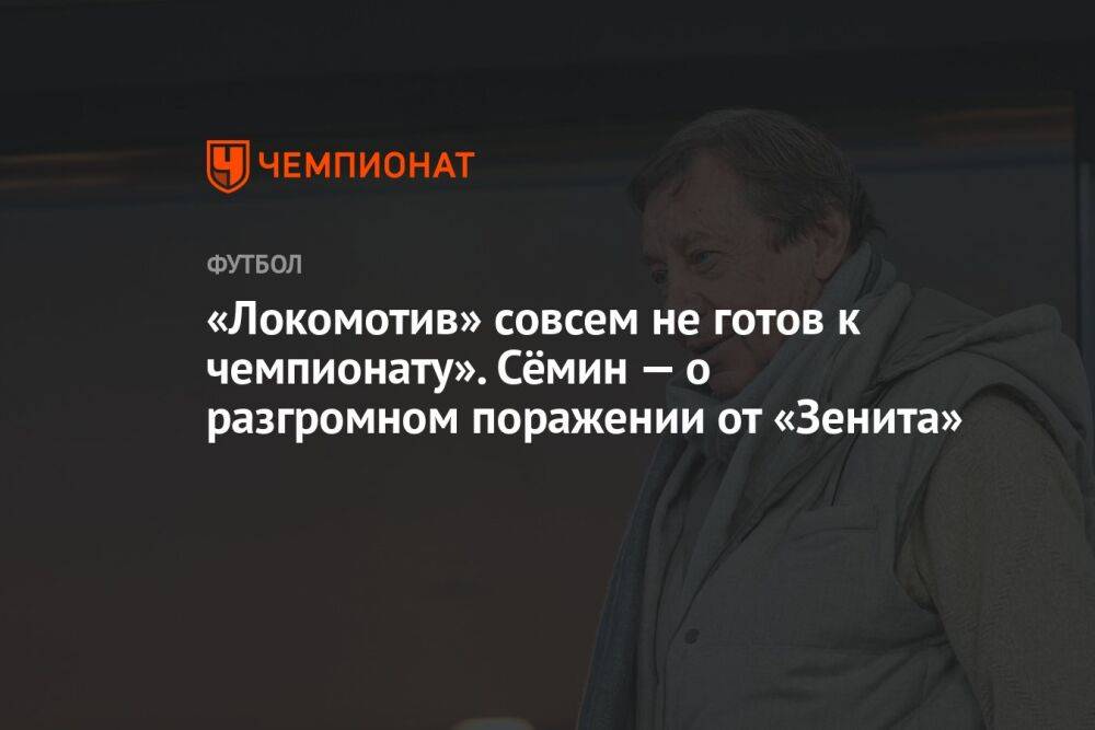 «Локомотив» совсем не готов к чемпионату». Сёмин — о разгромном поражении от «Зенита»