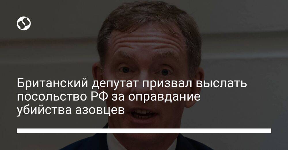 Британский депутат призвал выслать посольство РФ за оправдание убийства азовцев