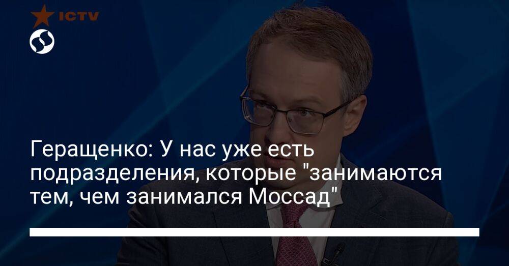 Геращенко: У нас уже есть подразделения, которые "занимаются тем, чем занимался Моссад"