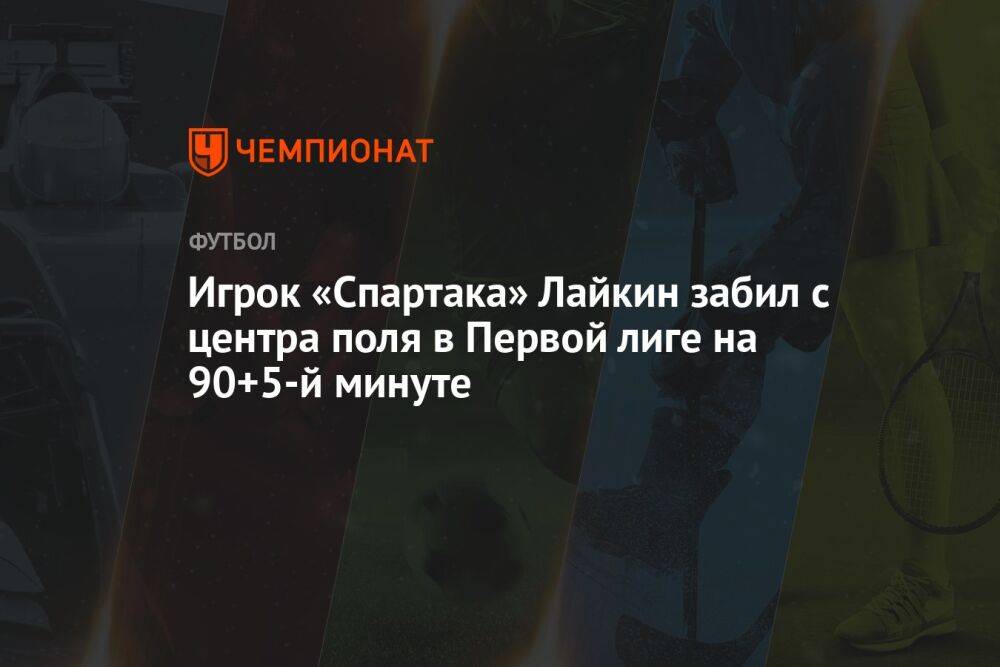 Игрок «Спартака» Лайкин забил с центра поля в Первой лиге на 90+5-й минуте