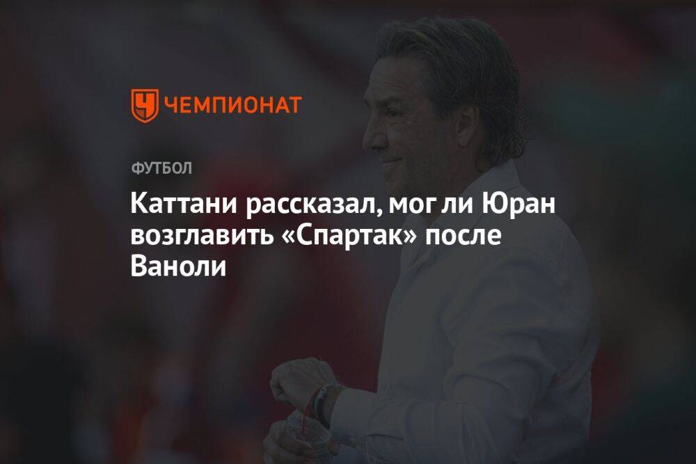 Каттани рассказал, мог ли Юран возглавить «Спартак» после Ваноли