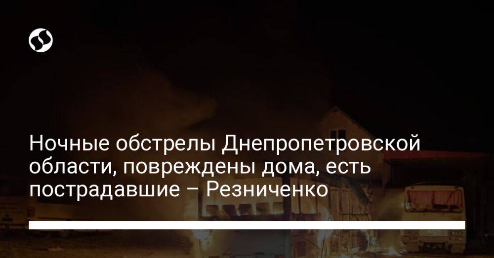 Ночные обстрелы Днепропетровской области, повреждены дома, есть пострадавшие – Резниченко