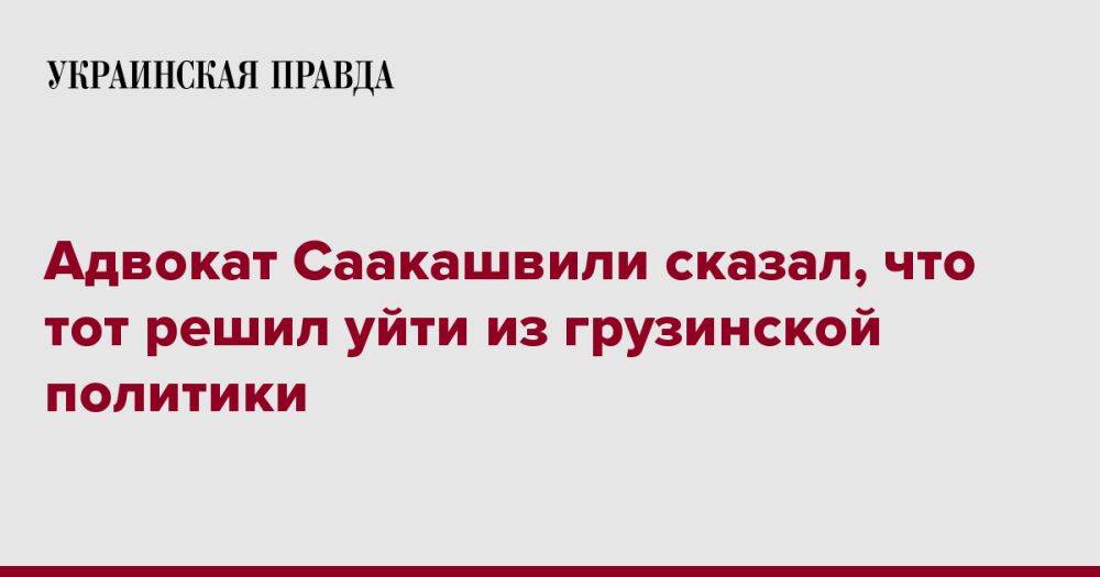 Адвокат Саакашвили сказал, что тот решил уйти из грузинской политики