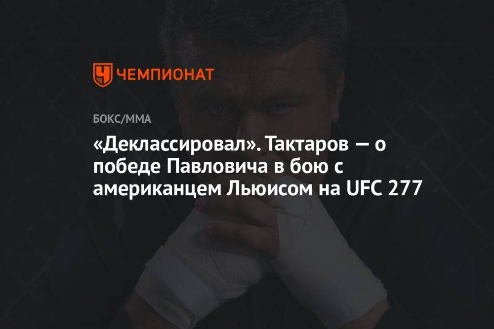«Деклассировал». Тактаров — о победе Павловича в бою с американцем Льюисом на UFC 277