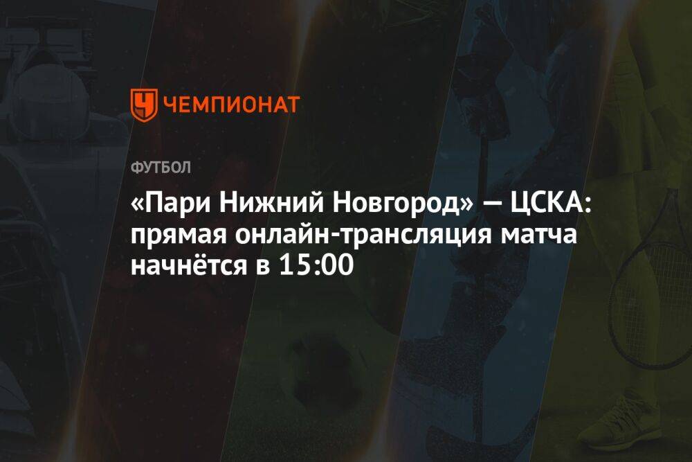 «Пари Нижний Новгород» — ЦСКА: прямая онлайн-трансляция матча начнётся в 15:00