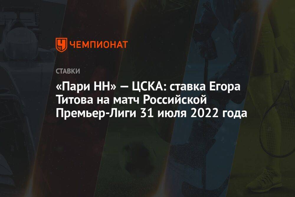 «Пари НН» — ЦСКА: ставка Егора Титова на матч Российской Премьер-Лиги 31 июля 2022 года