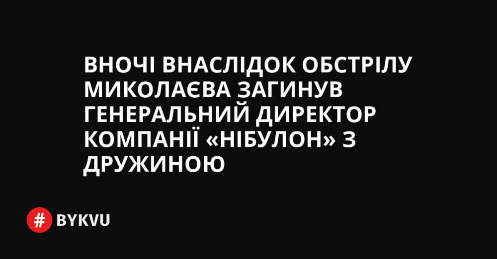 Вночі внаслідок обстрілу Миколаєва загинув генеральний директор компанії «Нібулон» з дружиною