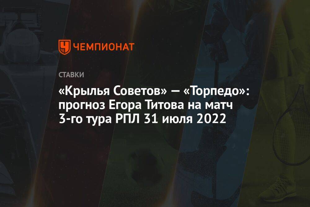 «Крылья Советов» — «Торпедо»: прогноз Егора Титова на матч 3-го тура РПЛ 31 июля 2022