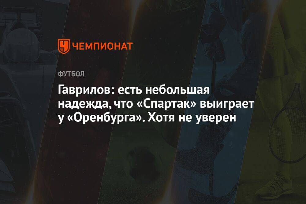 Гаврилов: есть небольшая надежда, что «Спартак» выиграет у «Оренбурга». Хотя не уверен