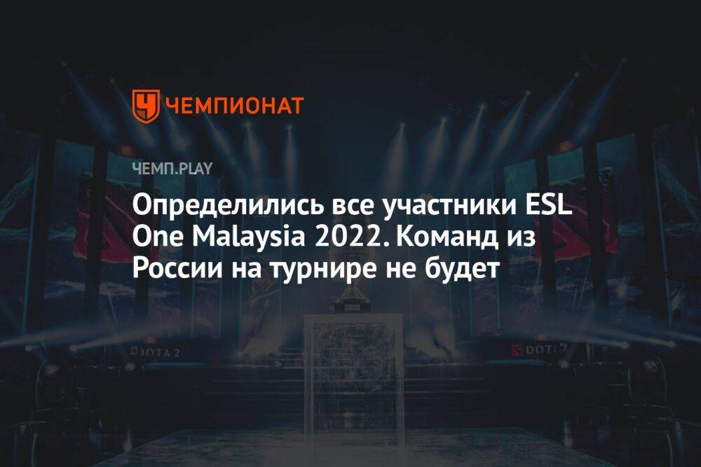 Определились все участники ESL One Malaysia 2022. Команд из России на турнире не будет