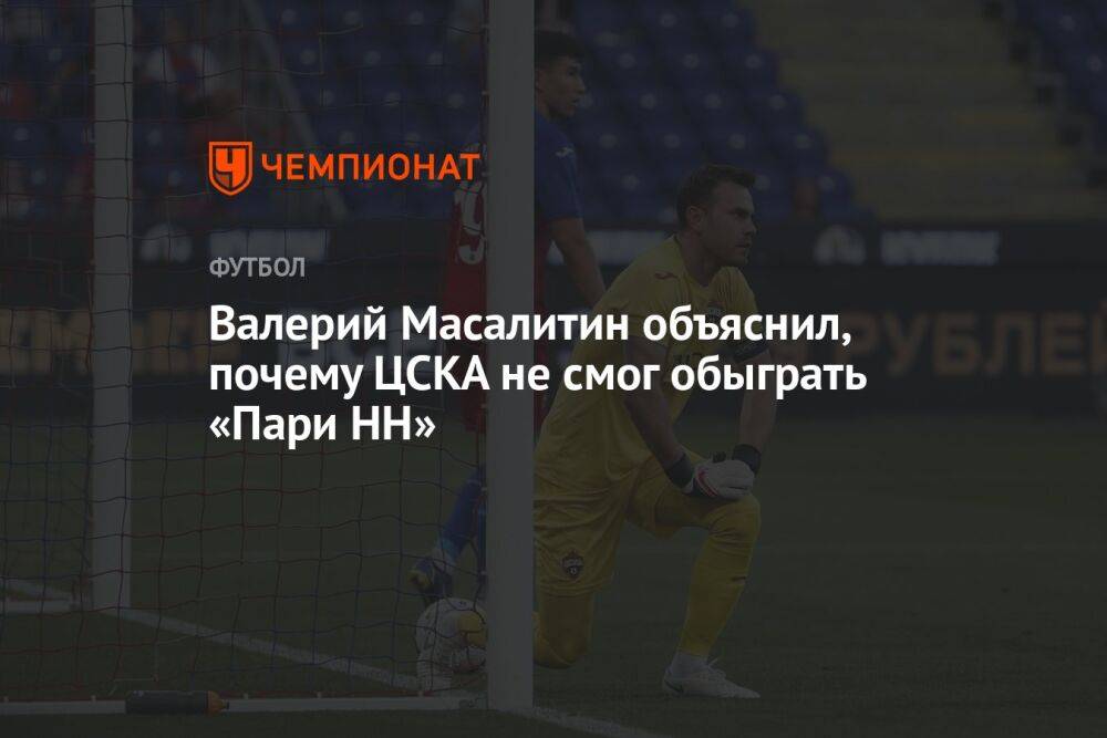 Валерий Масалитин объяснил, почему ЦСКА не смог обыграть «Пари НН»