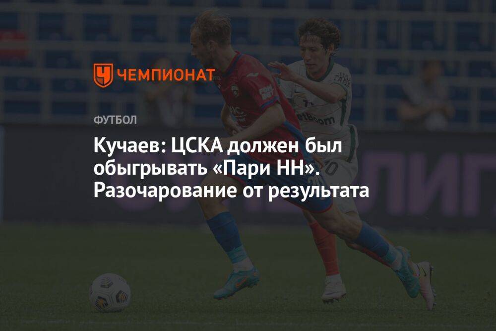 Кучаев: ЦСКА должен был обыгрывать «Пари НН». Разочарование от результата