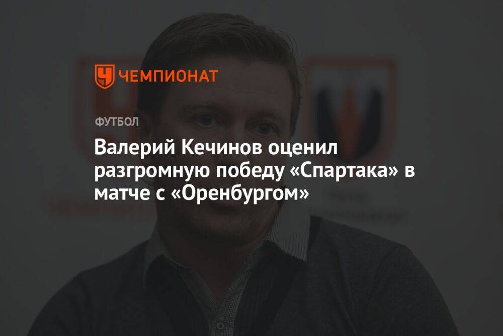 Валерий Кечинов оценил разгромную победу «Спартака» в матче с «Оренбургом»