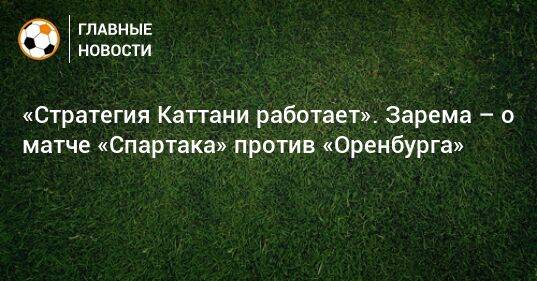 «Стратегия Каттани работает». Зарема – о матче «Спартака» против «Оренбурга»