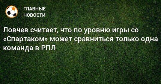 Ловчев считает, что по уровню игры со «Спартаком» может сравниться только одна команда в РПЛ