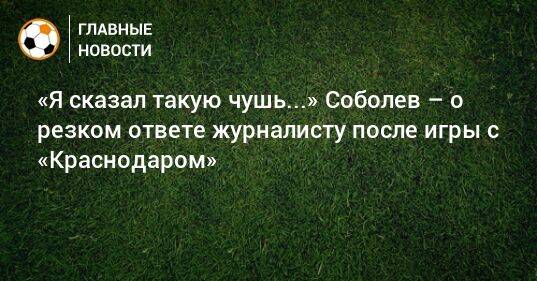 «Я сказал такую чушь...» Соболев – о резком ответе журналисту после игры с «Краснодаром»